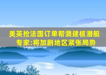 美英抢法国订单帮澳建核潜艇 专家:将加剧地区紧张局势